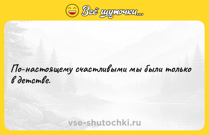 Цитата: По-настоящему счастливыми мы были только в детстве.