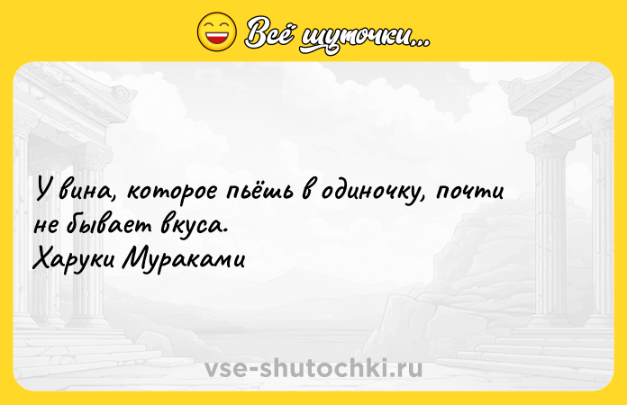 Цитата: У вина, которое пьёшь в одиночку, почти не бывает вкуса. Харуки Мураками