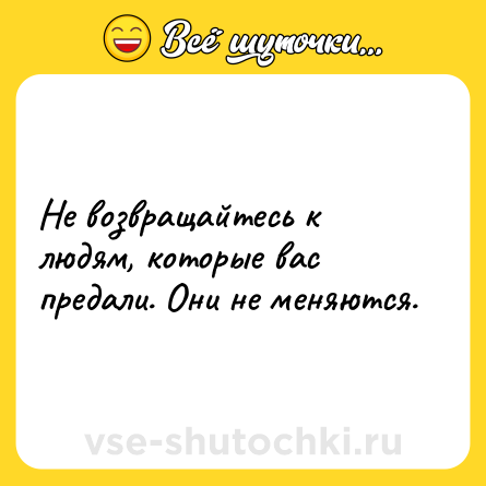 Шутка: Не возвращайтесь к людям, которые вас предали. Они не меняются.