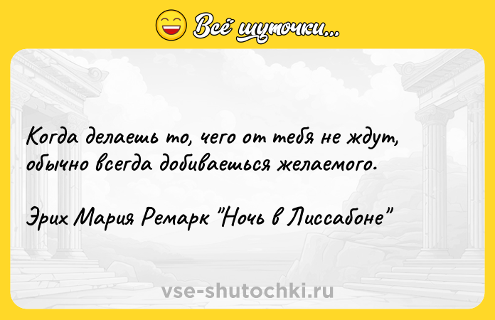 Цитата: Когда делаешь то, чего от тебя не ждут, обычно всегда добиваешься желаемого.Эрих Мария Ремарк Ночь в Лиссабоне