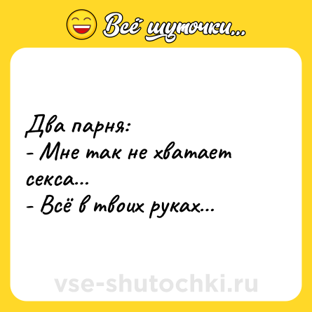 Шутка: Два парня:<br>- Мне так не хватает секса…<br>- Всё в твоих руках…