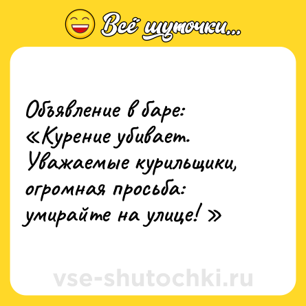 Шутка: Объявление в баре: <br>«Курение убивает. Уважаемые курильщики, огромная просьба: умирайте на улице! » 