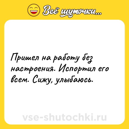 Шутка: Пришел на работу без настроения. Испортил его всем. Сижу, улыбаюсь.