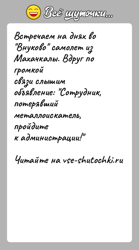 История: Встречаем на днях во Внуково самолет из Махачкалы. Вдруг по громкойсвязи слышим объявление: Сотрудник, потерявший металлоискатель, пройдитек администрации!
