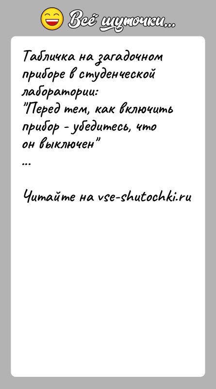 История: Табличка на загадочном приборе в студенческой лаборатории: Перед тем, как включить прибор - убедитесь, что он выключен ...