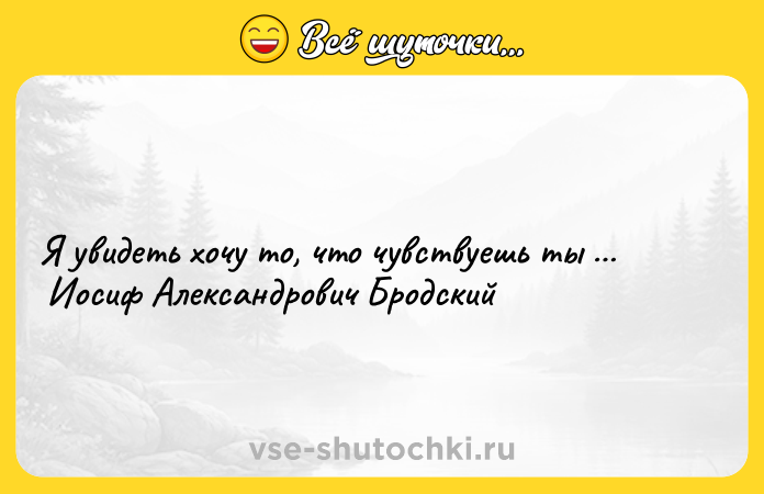 Цитата: Я увидеть хочу то, что чувствуешь ты Иосиф Александрович Бродский