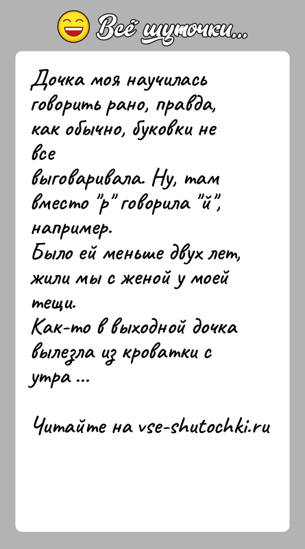 История: Дочка моя научилась говорить рано, правда, как обычно, буковки не всевыговаривала. Ну, там вместо р говорила й , например.Было ей меньше