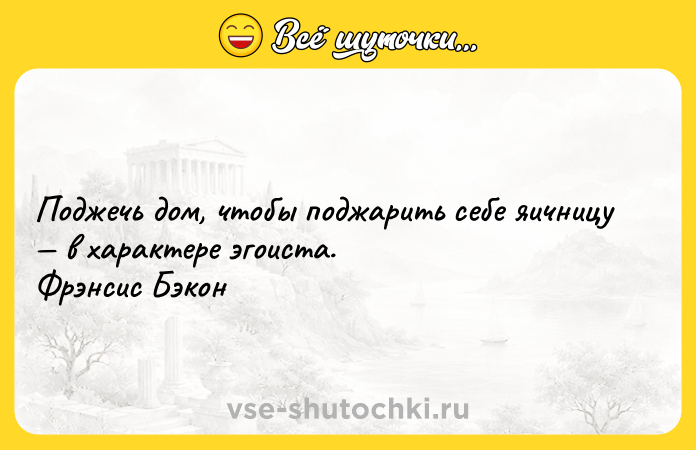 Цитата: Поджечь дом, чтобы поджарить себе яичницу в характере эгоиста. Фрэнсис Бэкон