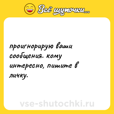 Шутка: проигнорирую ваши сообщения. кому интересно, пишите в личку.