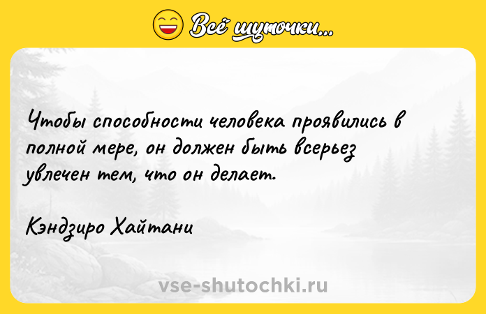 Цитата: Чтобы способности человека проявились в полной мере, он должен быть всерьез увлечен тем, что он делает. Кэндзиро Хайтани