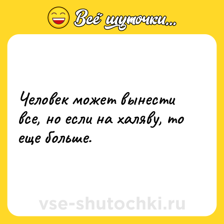 Шутка: Человек может вынести все, но если на халяву, то еще больше.