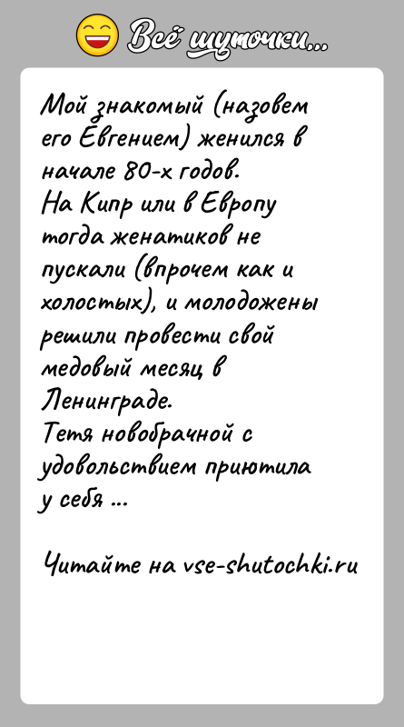 История: Мой знакомый (назовем его Евгением) женился в начале 80-х годов.На Кипр или в Европу тогда женатиков не пускали (впрочем как