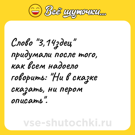 Шутка: Слово "3,14здец" придумали после того, как всем надоело говорить: "Ни в сказке сказать, ни пером описать".