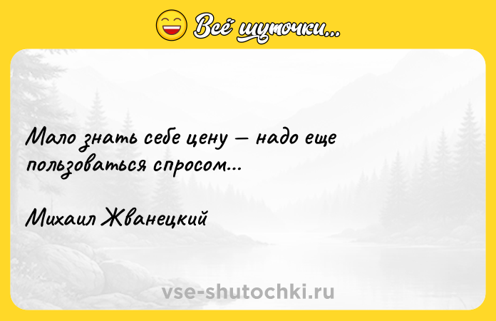 Цитата: Мало знать себе цену надо еще пользоваться спросом Михаил Жванецкий