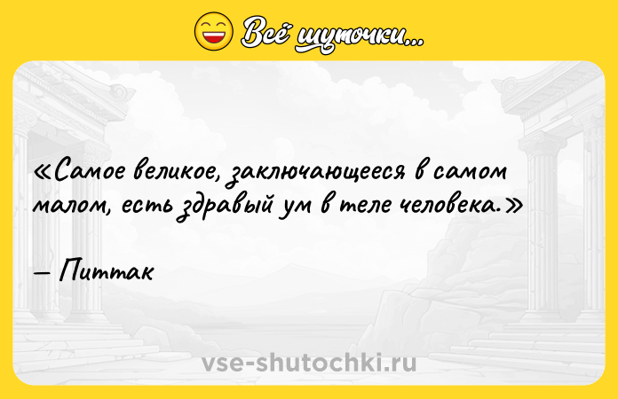 Цитата: Самое великое, заключающееся в самом малом, есть здравый ум в теле человека.Питтак