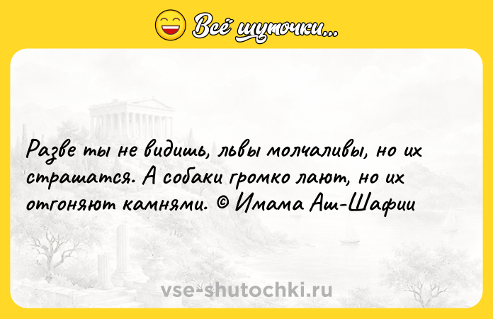 Цитата: Разве ты не видишь, львы молчаливы, но их страшатся. А собаки громко лают, но их отгоняют камнями. Имама Аш-Шафии