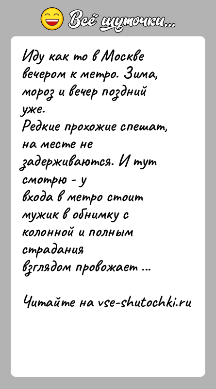 История: Иду как то в Москве вечером к метро. Зима, мороз и вечер поздний уже.Редкие прохожие спешат, на месте не задерживаются.