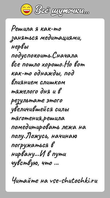 История: Решила я как-то заняться медитациями, нервы подуспокоить.Сначала все пошло хорошо.Но вот как-то однажды, под влиянием слишком тяжелого дня и в