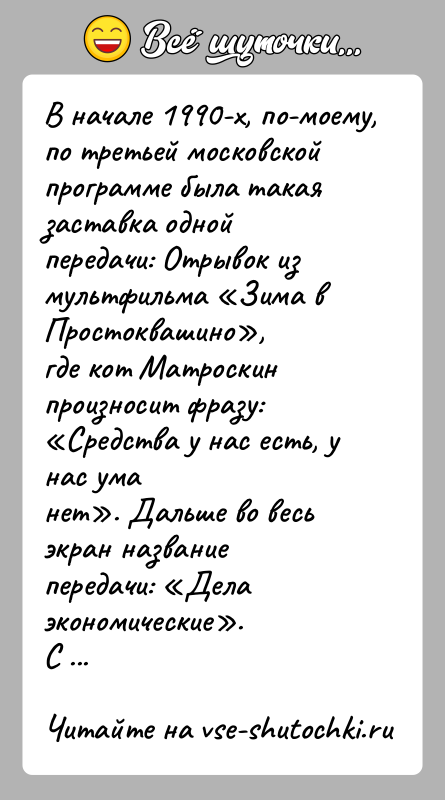 История: В начале 1990-х, по-моему, по третьей московской программе была такаязаставка одной передачи: Отрывок из мультфильма Зима в Простоквашино ,где кот Матроскин