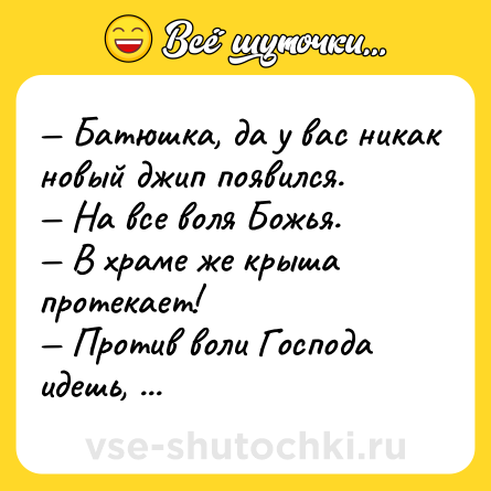 Шутка: — Батюшка, да у вас никак новый джип появился. <br>— На все воля Божья. <br>— В храме же крыша протекает! <br>— Против воли Господа идешь, отступник?