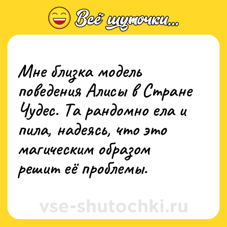 Шутка: Мне близка модель поведения Алисы в Стране Чудес. Та рандомно ела и пила, надеясь, что это магическим образом решит её проблемы.