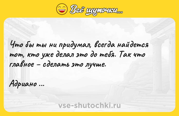 Цитата: Что бы ты ни придумал, всегда найдется тот, кто уже делал это до тебя. Так что главное сделать это лучше. Адриано Челентано