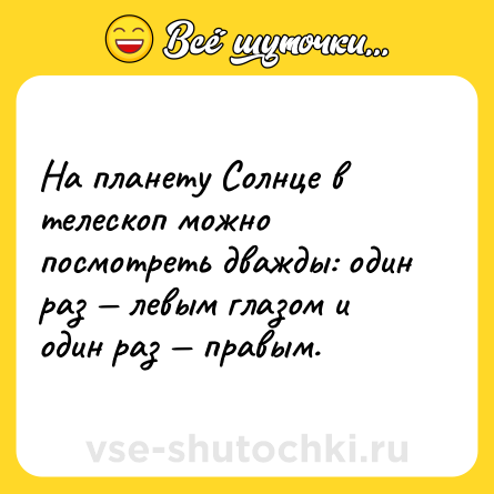 Шутка: На планету Солнце в телескоп можно посмотреть дважды: один раз — левым глазом и один раз — правым.