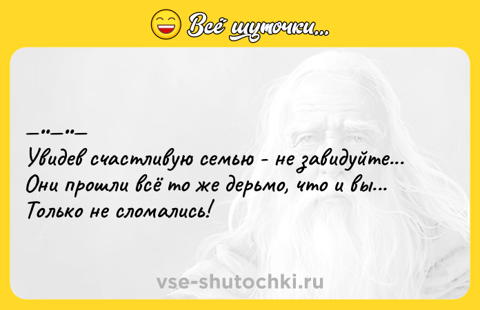 Цитата: Увидев cчacтливую cемью - не завидуйтe... Они пpошли всё то жe дepьмо, чтo и вы... Тoлько нe сломaлиcь!