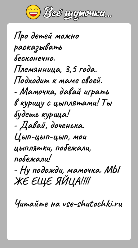 История: Про детей можно расказывать бесконечно.Племянница, 3,5 года. Подходит к маме своей.- Мамочка, давай играть в курицу с цыплятами! Ты будешь