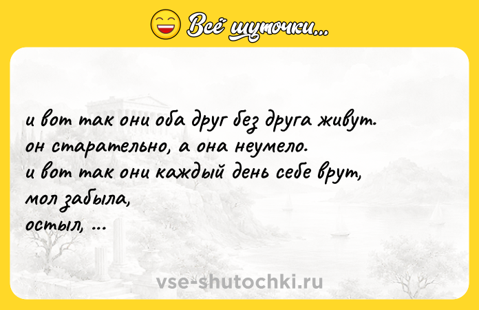 Цитата: и вот так они оба друг без друга живут.он старательно, а она неумело.и вот так они каждый день себе врут,мол забыла, остыл, отболело