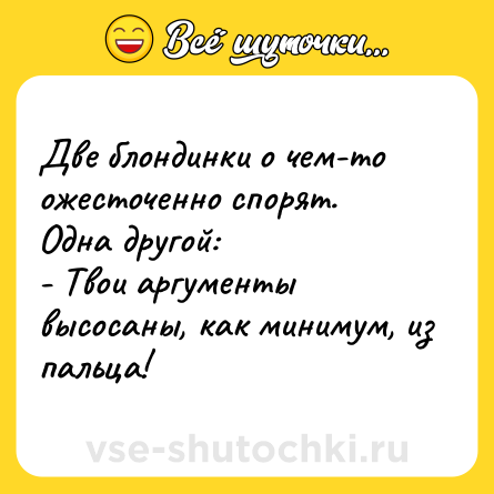 Шутка: Две блондинки о чем-то ожесточенно спорят. <br>Одна другой:<br>- Твои аргументы высосаны, как минимум, из пальца!