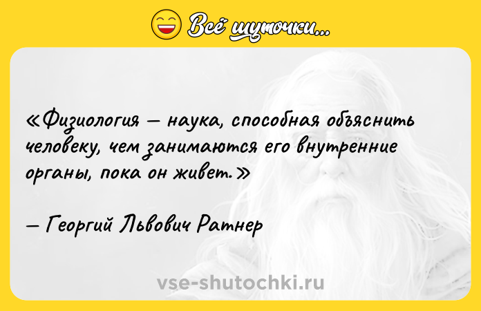 Цитата: Физиология наука, способная объяснить человеку, чем занимаются его внутренние органы, пока он живет.Георгий Львович Ратнер