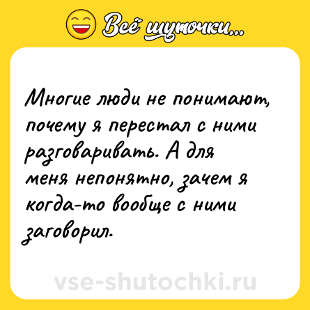 Шутка: Многие люди не понимают, почему я перестал с ними разговаривать. А для меня непонятно, зачем я когда-то вообще с ними заговорил.