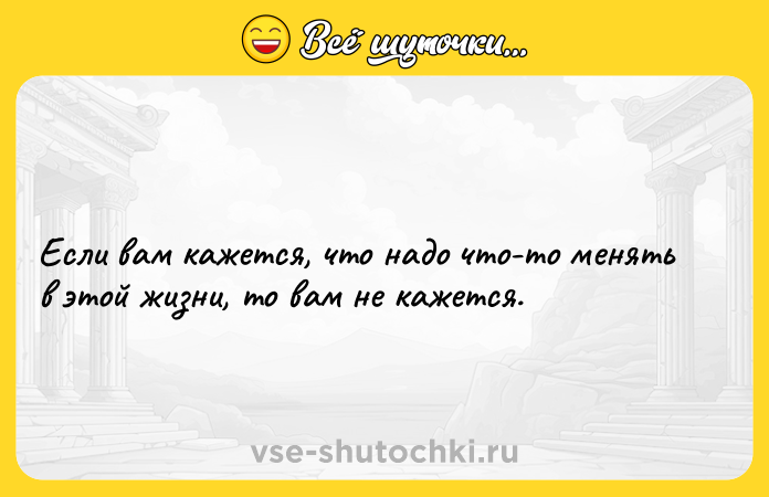 Цитата: Если вам кажется, что надо что-то менять в этой жизни, то вам не кажется.