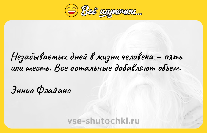 Цитата: Незабываемых дней в жизни человека пять или шесть. Все остальные добавляют объем.Эннио Флайано
