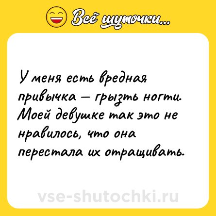 Шутка: У меня есть вредная привычка — грызть ногти. Моей девушке так это не нравилось, что она перестала их отращивать.