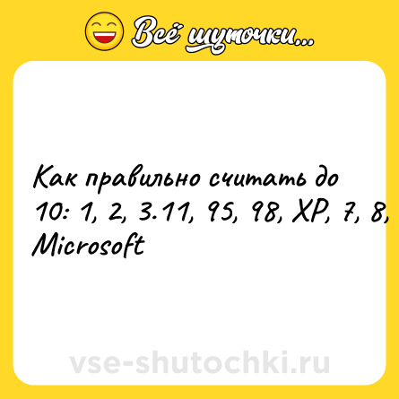 Шутка: Как правильно считать до 10: 1, 2, 3.11, 95, 98, XP, 7, 8, 8.1, 10 (c) Microsoft