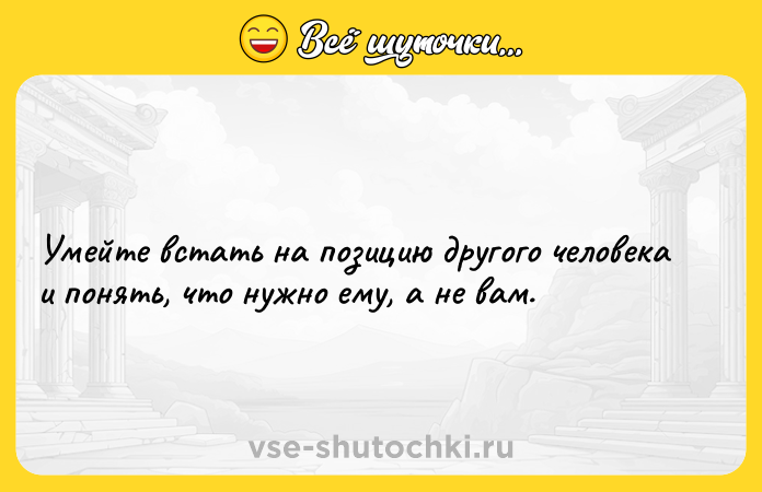 Цитата: Умейте встать на позицию другого человека и понять, что нужно ему, а не вам.