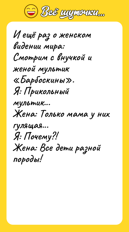 Шутка: И ещё раз о женском видении мира:Смотрим с внучкой и женой мультик Барбоскины .Я: Прикольный мультик...Жена: Только мама у них гулящая...Я: Почему?!Жена: Все дети разной породы!