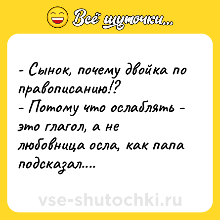 Шутка: - Сынок, почему двойка по правописанию!? - Потому что ослаблять - это глагол, а не любовница осла, как папа подсказал....