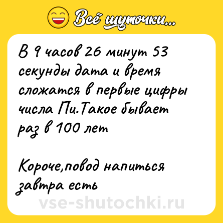 Шутка: В 9 часов 26 минут 53 секунды дата и время сложатся в первые цифры числа Пи.Такое бывает раз в 100 лет<br><br>Короче,повод напиться завтра есть