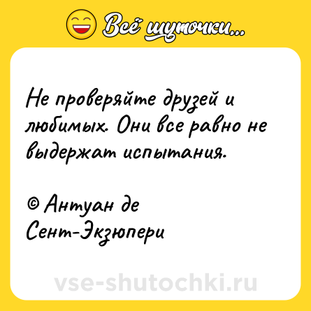 Шутка: Не проверяйте друзей и любимых. Они все равно не выдержат испытания.<br><br>© Антуан де Сент-Экзюпери