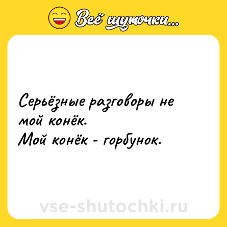 Шутка: Серьёзные разговоры не мой конёк.<br>Мой конёк - горбунок.