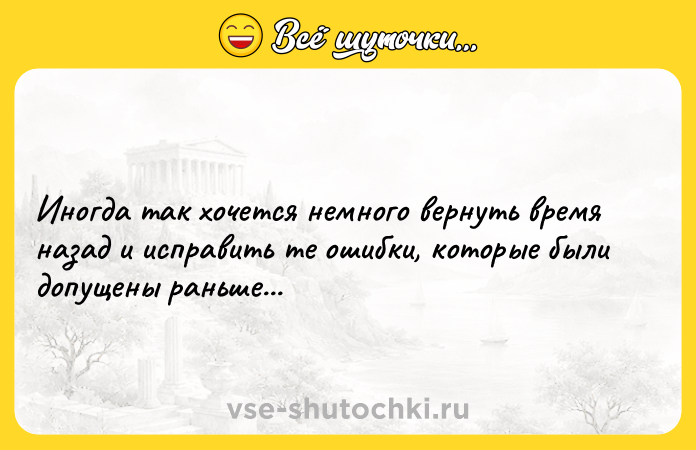 Цитата: Иногда так хочется немного вернуть время назад и исправить те ошибки, которые были допущены раньше...