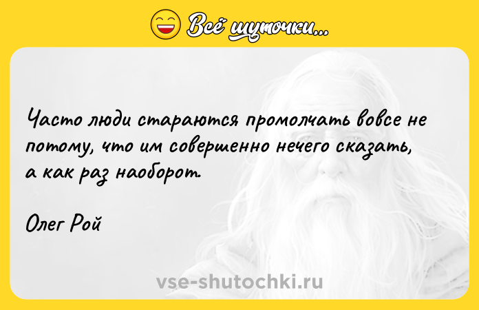 Цитата: Часто люди стараются промолчать вовсе не потому, что им совершенно нечего сказать, а как раз наоборот.Олег Рой