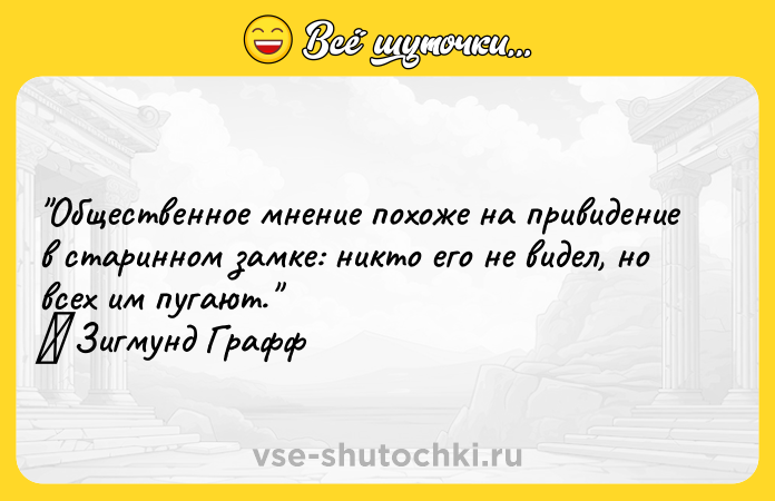 Цитата: Общественное мнение похоже на привидение в старинном замке: никто его не видел, но всех им пугают. Зигмунд Графф