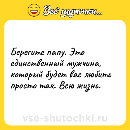 Шутка: Берегите папу. Это единственный мужчина, который будет вас любить просто так. Всю жизнь.