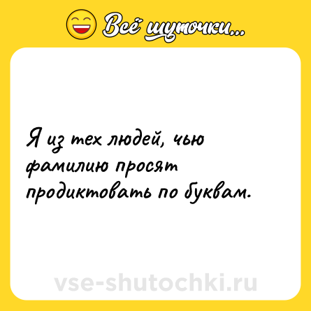 Шутка: Я из тех людей, чью фамилию просят продиктовать по буквам.