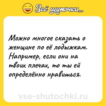 Шутка: Можно многое сказать о женщине по её лодыжкам. Например, если они на твоих плечах, то ты ей определённо нравишься.