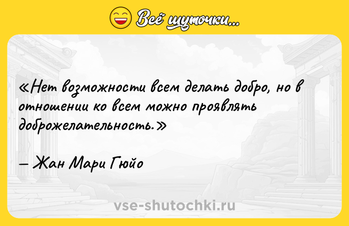 Цитата: Нет возможности всем делать добро, но в отношении ко всем можно проявлять доброжелательность.Жан Мари Гюйо